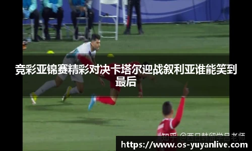 竞彩亚锦赛精彩对决卡塔尔迎战叙利亚谁能笑到最后