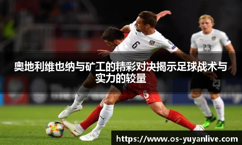 奥地利维也纳与矿工的精彩对决揭示足球战术与实力的较量